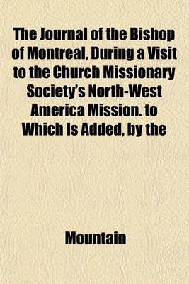 Book cover for The Journal of the Bishop of Montreal, During a Visit to the Church Missionary Society's North-West America Mission. to Which Is Added, by the