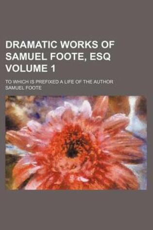 Cover of Dramatic Works of Samuel Foote, Esq Volume 1; To Which Is Prefixed a Life of the Author