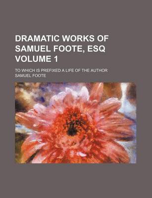 Book cover for Dramatic Works of Samuel Foote, Esq Volume 1; To Which Is Prefixed a Life of the Author