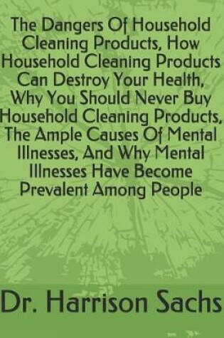 Cover of The Dangers Of Household Cleaning Products, How Household Cleaning Products Can Destroy Your Health, Why You Should Never Buy Household Cleaning Products, The Ample Causes Of Mental Illnesses, And Why Mental Illnesses Have Become Prevalent Among People