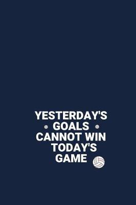 Book cover for YESTERDAY'S GOALS CANNOT WIN TODAY'S GAME Volleyball