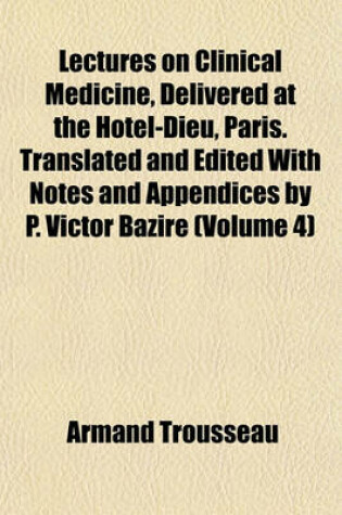 Cover of Lectures on Clinical Medicine, Delivered at the Hotel-Dieu, Paris. Translated and Edited with Notes and Appendices by P. Victor Bazire (Volume 4)