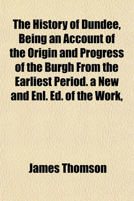 Book cover for The History of Dundee, Being an Account of the Origin and Progress of the Burgh from the Earliest Period. a New and Enl. Ed. of the Work,