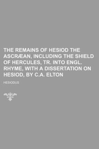 Cover of The Remains of Hesiod the Ascra An, Including the Shield of Hercules, Tr. Into Engl. Rhyme, with a Dissertation on Hesiod, by C.A. Elton