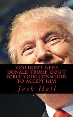 Book cover for You Don't Need Donald Trump, Don't force your conscious to Accept Him