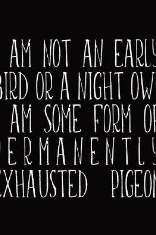 Cover of I Am Not An Early Bird Or A Night Owl I Am Some Form Of Permanently Exhausted Pigeon