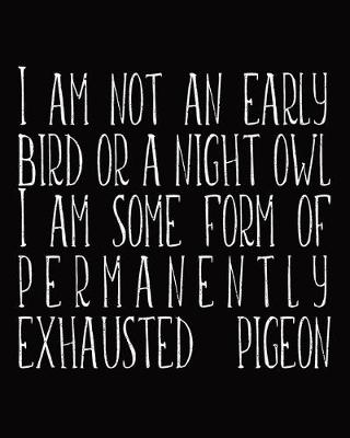 Book cover for I Am Not An Early Bird Or A Night Owl I Am Some Form Of Permanently Exhausted Pigeon