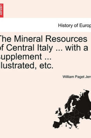 Cover of The Mineral Resources of Central Italy ... with a Supplement ... Illustrated, Etc.