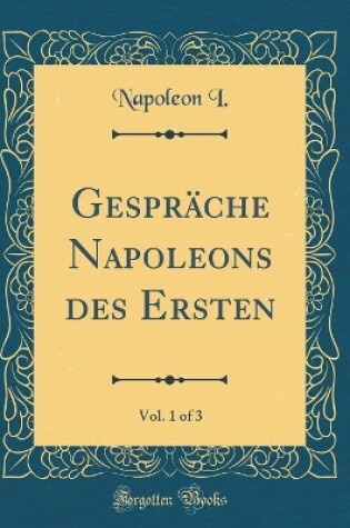 Cover of Gespräche Napoleons des Ersten, Vol. 1 of 3 (Classic Reprint)