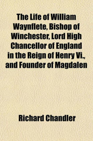 Cover of The Life of William Waynflete, Bishop of Winchester, Lord High Chancellor of England in the Reign of Henry VI., and Founder of Magdalen