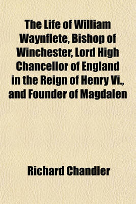 Book cover for The Life of William Waynflete, Bishop of Winchester, Lord High Chancellor of England in the Reign of Henry VI., and Founder of Magdalen