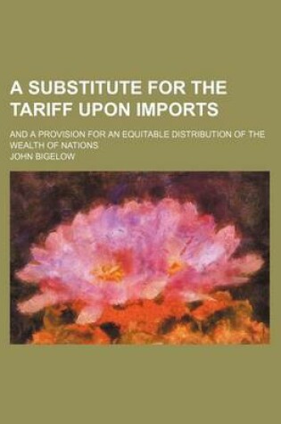 Cover of A Substitute for the Tariff Upon Imports; And a Provision for an Equitable Distribution of the Wealth of Nations