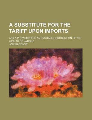 Book cover for A Substitute for the Tariff Upon Imports; And a Provision for an Equitable Distribution of the Wealth of Nations