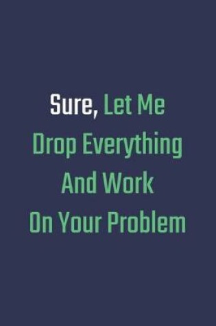 Cover of Sure, Let Me Drop Everything and Work On Your Problem