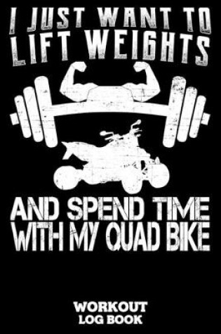 Cover of I Just Want To Lift Weights And Spend Time With My Quad Bike Workout Log Book