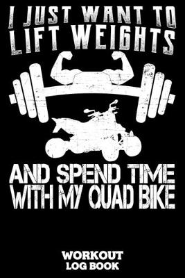 Book cover for I Just Want To Lift Weights And Spend Time With My Quad Bike Workout Log Book