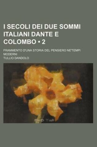 Cover of I Secoli Dei Due Sommi Italiani Dante E Colombo (2); Frammento D'Una Storia del Pensiero Ne'tempi Moderni