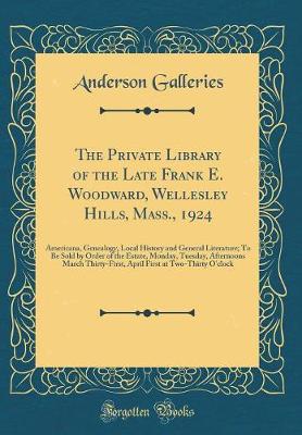 Book cover for The Private Library of the Late Frank E. Woodward, Wellesley Hills, Mass., 1924: Americana, Genealogy, Local History and General Literature; To Be Sold by Order of the Estate, Monday, Tuesday, Afternoons March Thirty-First, April First at Two-Thirty O'clo