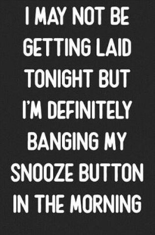 Cover of I May Not Be Getting Laid Tonight But I'm Definitely Banging My Snooze Button In The Morning