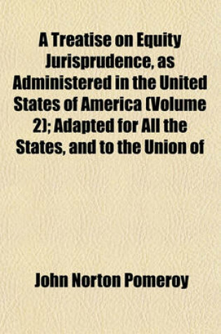 Cover of A Treatise on Equity Jurisprudence, as Administered in the United States of America (Volume 2); Adapted for All the States, and to the Union of