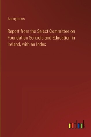 Cover of Report from the Select Committee on Foundation Schools and Education in Ireland, with an Index