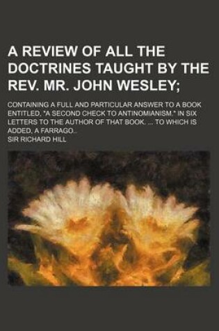 Cover of A Review of All the Doctrines Taught by the REV. Mr. John Wesley; Containing a Full and Particular Answer to a Book Entitled, a Second Check to Ant