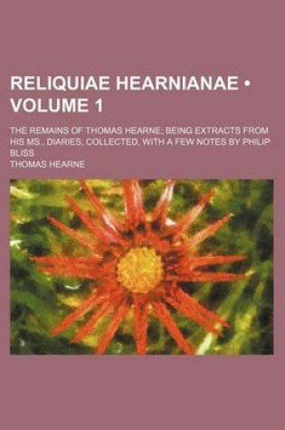 Cover of Reliquiae Hearnianae (Volume 1 ); The Remains of Thomas Hearne Being Extracts from His MS., Diaries, Collected, with a Few Notes by Philip Bliss