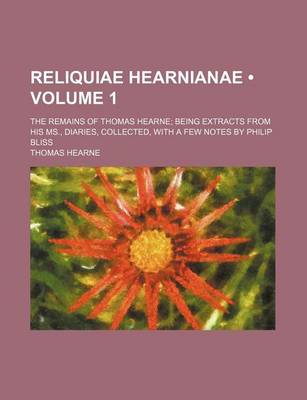 Book cover for Reliquiae Hearnianae (Volume 1 ); The Remains of Thomas Hearne Being Extracts from His MS., Diaries, Collected, with a Few Notes by Philip Bliss