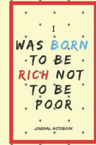 Cover of I Was Born to Be Rich Not to Be Poor Journal Notebook