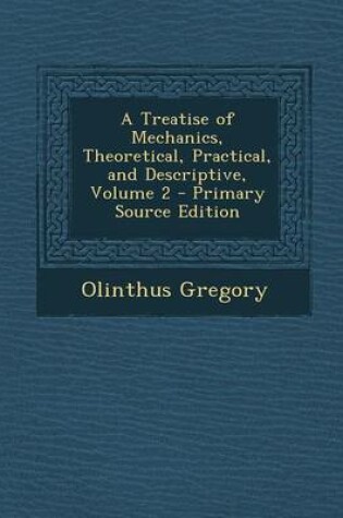 Cover of A Treatise of Mechanics, Theoretical, Practical, and Descriptive, Volume 2 - Primary Source Edition