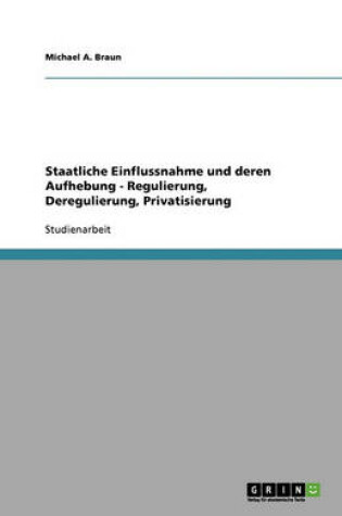 Cover of Staatliche Einflussnahme und deren Aufhebung - Regulierung, Deregulierung, Privatisierung