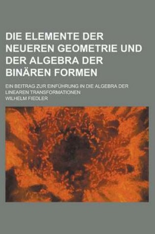 Cover of Die Elemente Der Neueren Geometrie Und Der Algebra Der Binaren Formen; Ein Beitrag Zur Einfuhrung in Die Algebra Der Linearen Transformationen