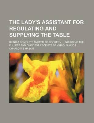 Book cover for The Lady's Assistant for Regulating and Supplying the Table; Being a Complete System of Cookery Including the Fullest and Choicest Receipts of Various Kinds