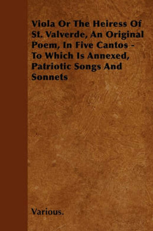 Cover of Viola Or The Heiress Of St. Valverde, An Original Poem, In Five Cantos - To Which Is Annexed, Patriotic Songs And Sonnets