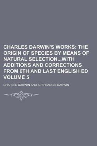 Cover of Charles Darwin's Works (Volume 5); The Origin of Species by Means of Natural Selectionwith Additions and Corrections from 6th and Last English Ed