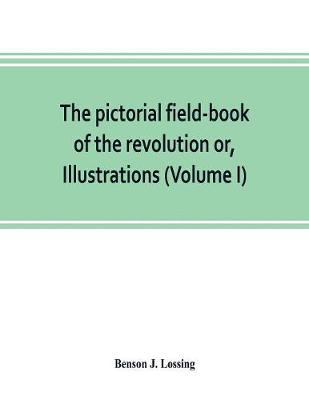 Book cover for The pictorial field-book of the revolution or, Illustrations, by pen and pencil, of the history, biography, scenery, relics, and traditions of the war for independence (Volume I)