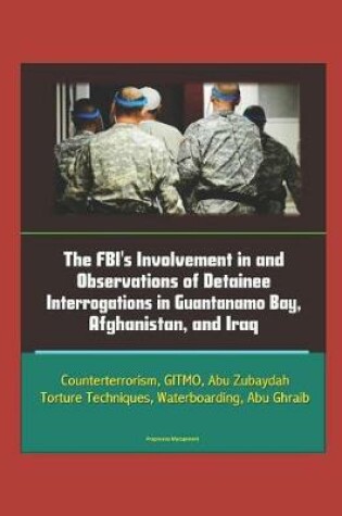 Cover of The FBI's Involvement in and Observations of Detainee Interrogations in Guantanamo Bay, Afghanistan, and Iraq - Counterterrorism, GITMO, Abu Zubaydah, Torture Techniques, Waterboarding, Abu Ghraib