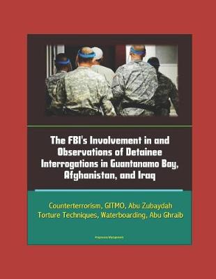 Book cover for The FBI's Involvement in and Observations of Detainee Interrogations in Guantanamo Bay, Afghanistan, and Iraq - Counterterrorism, GITMO, Abu Zubaydah, Torture Techniques, Waterboarding, Abu Ghraib