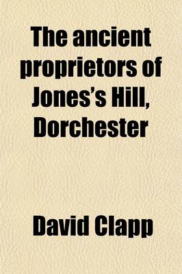 Book cover for The Ancient Proprietors of Jones's Hill, Dorchester; Including Brief Sketches of the Jones, Stoughton, Tailer, Wiswall, Moseley, Capen and Holden Families, the Location and Boundaries of Their Estates, Etc