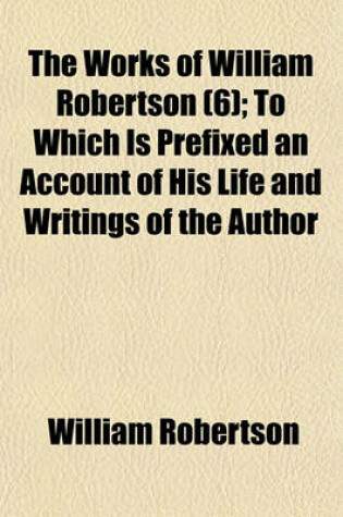 Cover of The Works of William Robertson (Volume 6); To Which Is Prefixed an Account of His Life and Writings of the Author