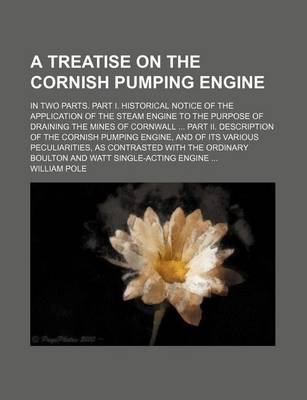 Book cover for A Treatise on the Cornish Pumping Engine; In Two Parts. Part I. Historical Notice of the Application of the Steam Engine to the Purpose of Draining the Mines of Cornwall Part II. Description of the Cornish Pumping Engine, and of Its Various Peculiarities,