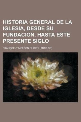 Cover of Historia General de La Iglesia, Desde Su Fundacion, Hasta Este Presente Siglo