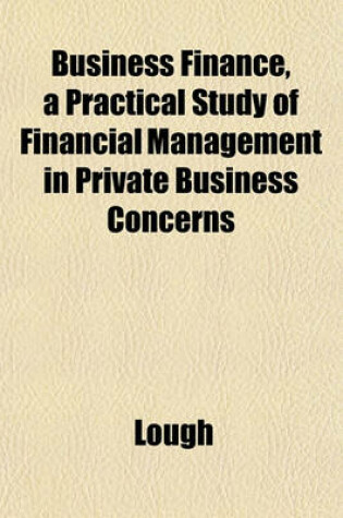 Cover of Business Finance, a Practical Study of Financial Management in Private Business Concerns