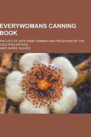 Cover of Everywomans Canning Book; The A B C of Safe Home Canning and Preserving by the Cold Pack Method