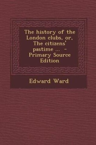 Cover of The History of the London Clubs, Or, the Citizens' Pastime ... - Primary Source Edition
