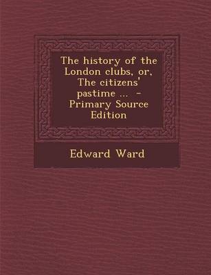 Book cover for The History of the London Clubs, Or, the Citizens' Pastime ... - Primary Source Edition