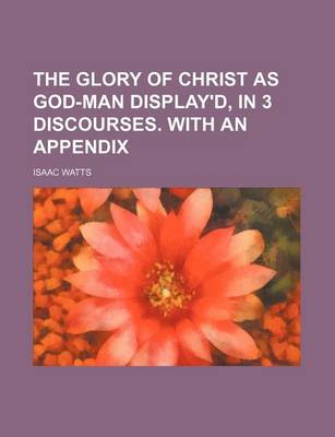 Book cover for The Glory of Christ as God-Man Display'd, in 3 Discourses. with an Appendix