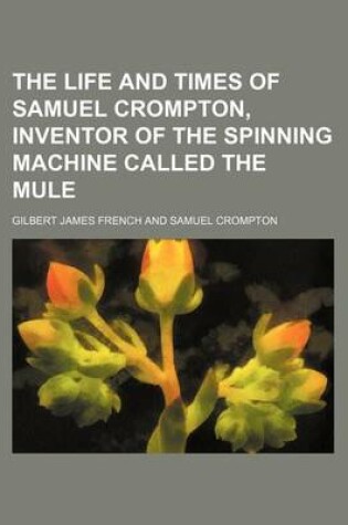 Cover of The Life and Times of Samuel Crompton, Inventor of the Spinning Machine Called the Mule