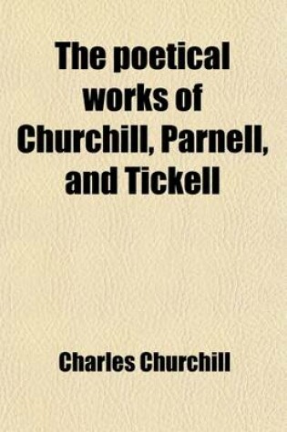 Cover of The Poetical Works of Churchill, Parnell, and Tickell (Volume 1); With a Life of Each