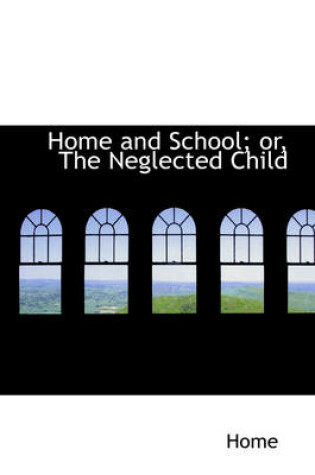 Cover of Home and School; Or, the Neglected Child